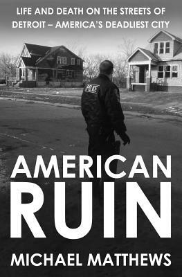 American Ruin: Life and Death on the Streets of Detroit - America's Deadliest City by Michael Matthews