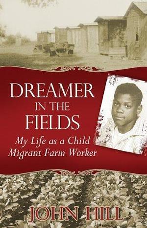 Dreamer in the Fields: My Life as a Child Migrant Farm Worker by John Hill