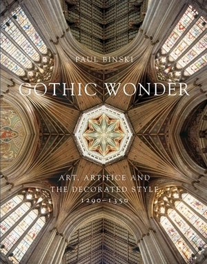 Gothic Wonder: Art, Artifice, and the Decorated Style, 1290-1350 by Paul Binski