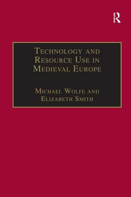 Technology and Resource Use in Medieval Europe: Cathedrals, Mills and Mines by Elizabeth Smith, Michael Wolfe