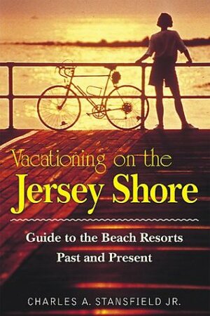 Vacationing On The Jersey Shore: Guide To The Beach Resorts, Past And Present by Charles A. Stansfield Jr.