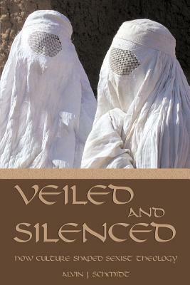 Veiled and Silenced: How Culture Shaped Sexist Theology by Alvin J. Schmidt