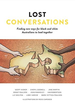 Lost Conversations: Finding new ways for black and white Australians to lead together by Jane Martin, Geoff Aigner, Mark Yettica-Paulson, John Rawnsley, Grant Paulson, Cheryl Godwell, Liz Skelton, Kim Robertson, Libby Varcoe