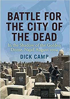 Battle for the City of the Dead: In the Shadow of the Golden Dome, Najaf, August 2004 by R.D. Camp