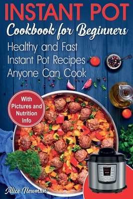 Instant Pot Cookbook for Beginners: Easy, Healthy and Fast Instant Pot Recipes Anyone Can Cook by Alice Newman