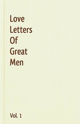 Love Letters of Great Men, Volume 1 by Napoléon Bonaparte, John C. Kirkland, Jack London, F. Scott Fitzgerald, John Keats, Mark Twain, James Joyce, Franz Liszt, Victor Hugo, Winston Churchill, Ludwig van Beethoven, Johann Wolfgang von Goethe, Vincent van Gogh, Theodore Roosevelt, Lord Byron, Wolfgang Amadeus Mozart