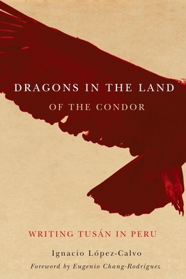 Dragons in the Land of the Condor: Writing Tusan in Peru by Ignacio Lopez-Calvo, Ignacio López-Calvo