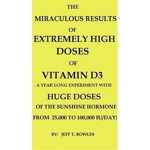 The Miraculous Results of Extremely High Doses of Vitamin D3: A Year Long Experiment with Huge Doses of the Sunshine Hormone From 25,000 to 100,000 IU/Day by Jeff T. Bowles, Jeff T. Bowles