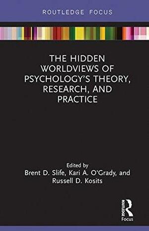 The Hidden Worldviews of Psychology's Theory, Research, and Practice by Brent D. Slife, Kari A. O'Grady, Russell D. Kosits