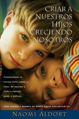 Criar a Nuestros Hijos Creciendo Nosotros: Transformando El Vinculo Entre Padres E Hijos: de Reaccion Y Lucha a Liberdad, Poder Y Disfrute by Naomi Aldort