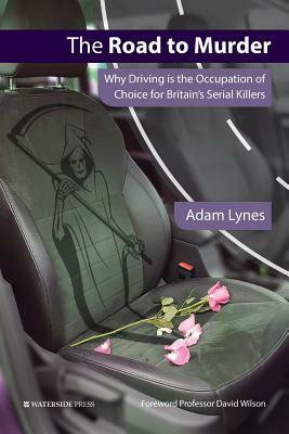 The Road to Murder: Why Driving Is the Occupation of Choice for Britain's Serial Killers by Adam Lynes