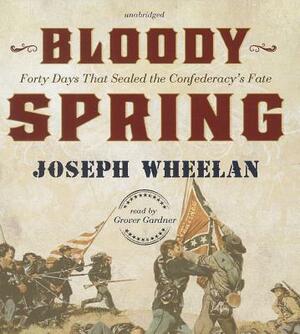 Bloody Spring: Forty Days That Sealed the Confederacy's Fate by Joseph Wheelan