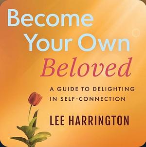 Become Your Own Beloved: A Guide to Delighting in Self-connection by Lee Harrington