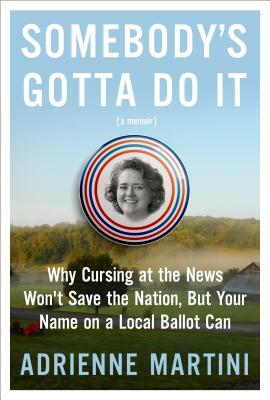 Somebody's Gotta Do It: Because Civilization Won't Save Itself and Other Truths about Democracy I Learned by Winning a Lowly Local Office by Adrienne Martini