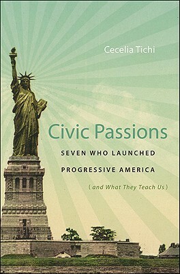Civic Passions: Seven Who Launched Progressive America (and What They Teach Us) by Cecelia Tichi