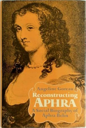 Reconstructing Aphra: A Social Biography Of Aphra Behn by Angeline Goreau
