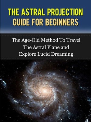 Astral Projection The Guide For Beginners by Rose Arcadia