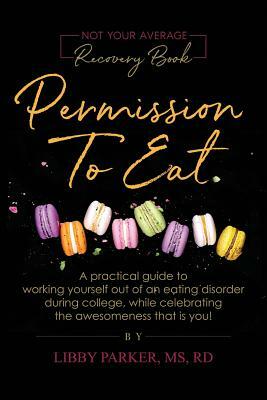 Permission To Eat: A practical guide to working yourself out of an eating disorder during college, while celebrating the awesomeness that by Libby Parker