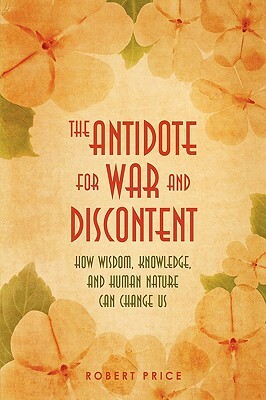 The Antidote for War and Discontent: How Wisdom, Knowledge, and Human Nature Can Change Us by Robert Price