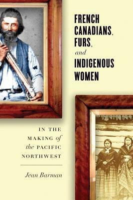 French Canadians, Furs, and Indigenous Women in the Making of the Pacific Northwest by Jean Barman
