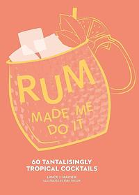 Rum Made Me Do It: 60 Tantalisingly Tropical Cocktails by Lance J. Mayhew
