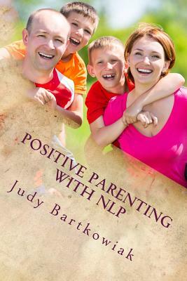 Positive Parenting with NLP: Positive Parenting with NLP: Calmer, happier and easier parenting by Judy Bartkowiak