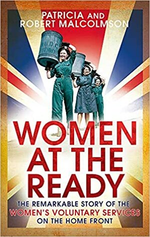 Women at the Ready: The Remarkable Story of the Women's Voluntary Services on the Home Front by Robert Malcolmson, Patricia Malcolmson