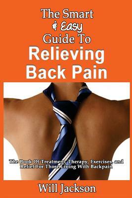 The Smart & Easy Guide To Relieving Back Pain: The Book Of Natural Treatments, Therapy, Exercises, and Relief For Those Living With Backpain by Will Jackson