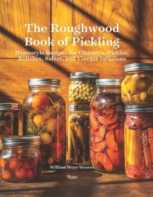 The Roughwood Book of Pickling: Homestyle Recipes for Chutneys, Pickles, Relishes, Salsas and Vinegar Infusions by William Woys Weaver