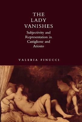 The Lady Vanishes: Subjectivity and Representation in Castiglione and Ariosto by Valeria Finucci