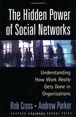 The Hidden Power of Social Networks: Understanding How Work Really Gets Done in Organizations by Robert L. Cross, Andrew Parker