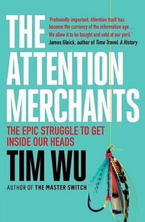 The Attention Merchants: The Epic Struggle to Get Inside Our Heads by Tim Wu
