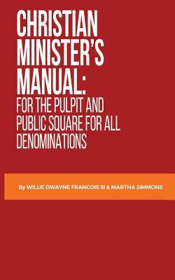Christian Minister's Manual: : for the Pulpit and Public Square for all Denominations by Martha Simmons, Willie Dwayne Francois III