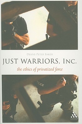 Just Warriors, Inc.: The Ethics of Privatized Force by Deane-Peter Baker