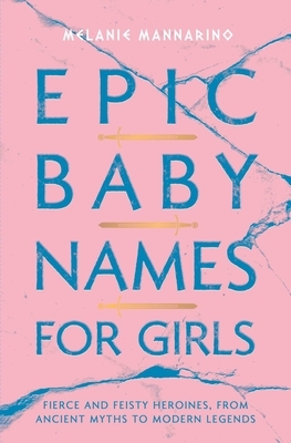 Epic Baby Names for Girls: Fierce and Feisty Heroines, from Ancient Myths to Modern Legends by Melanie Mannarino