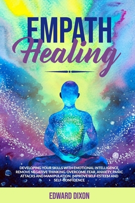 Empath Healing: Developing your Skills with Emotional Intelligence. Remove Negative Thinking. Overcome Fear, Anxiety, Panic Attacks an by Edward Dixon