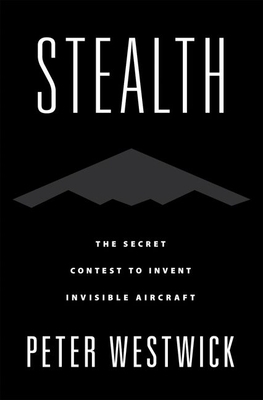 Stealth: The Secret Contest to Invent Invisible Aircraft by Peter Westwick