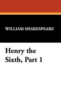 Henry the Sixth, Part 1 by William Shakespeare