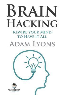Brain Hacking: Rewire Your Mind to Have It All by Adam Lyons