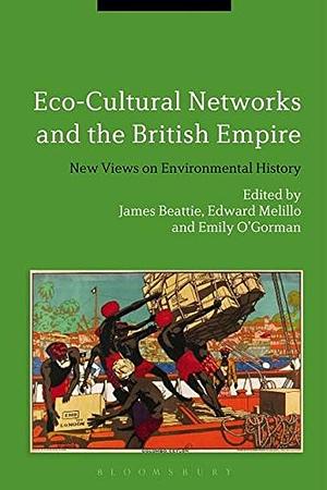 Eco-Cultural Networks and the British Empire: New Views on Environmental History by Edward Melillo, James Beattie, Emily O'Gorman