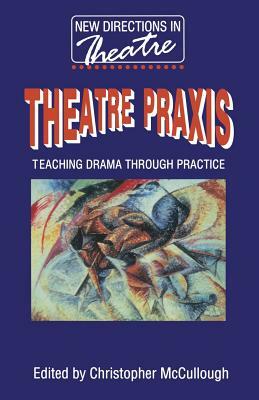 Theatre Praxis: Teaching Drama Through Practice by Christopher McCullough