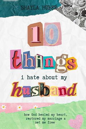 10 Things I Hate About My Husband  by Shayla Huber, Stephanie Miller, Heather Burns, Chelsia McCoy