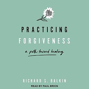 Practicing Forgiveness: A Path Toward Healing by Richard S. Balkin