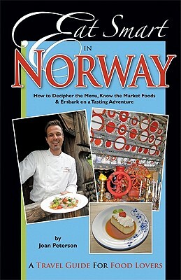 Eat Smart in Norway: How to Decipher the Menu, Know the Market Foods & Embark on a Tasting Adventure by Joan Peterson