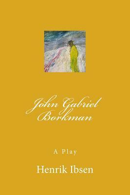 John Gabriel Borkman: A Play by Henrik Ibsen