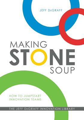 Making Stone Soup: How to Jumpstart Innovation Teams by Jeff Degraff