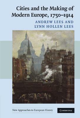 Cities and the Making of Modern Europe, 1750-1914 by Andrew Lees, Lynn Hollen Lees