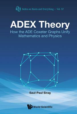 Adex Theory: How the Ade Coxeter Graphs Unify Mathematics and Physics by Saul-Paul Sirag
