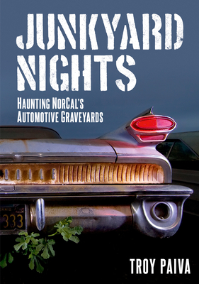 Junkyard Nights: Haunting Norcal's Automotive Graveyards by Troy Paiva