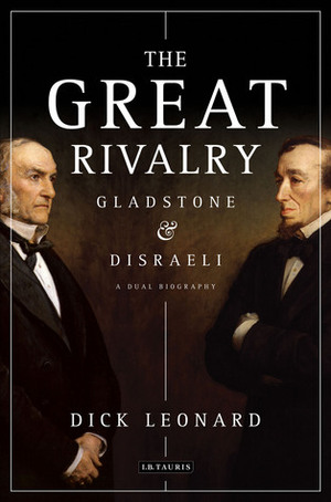 The Great Rivalry: Gladstone and Disraeli by Dick Leonard